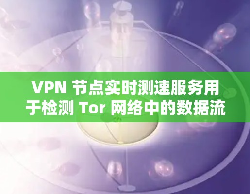 VPN 节点实时测速服务用于检测 Tor 网络中的数据流实时速度。以下是其概述和相关技术