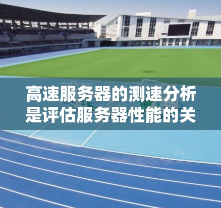 高速服务器的测速分析是评估服务器性能的关键工具，尤其在高速网络环境下。以下是对高速服务器测速分析的详细总结和指南