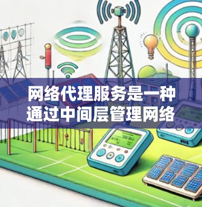 网络代理服务是一种通过中间层管理网络资源的一类服务,广泛应用于企业、学校和工业领域。以下是对网络代理服务的详细分析 网络代理服务是一种通过中间层管理网络资源的一类服务,广泛应用于企业、学校和工业领域。以下是对网络代理服务的详细分析