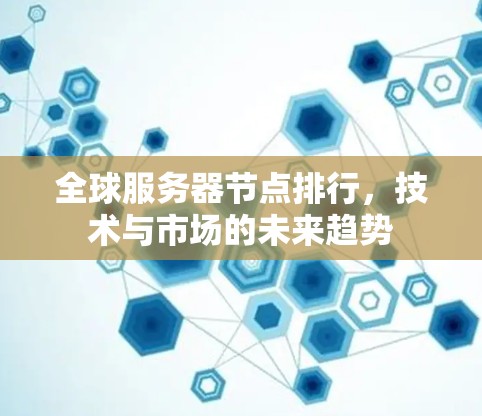 全球服务器节点排行，技术与市场的未来趋势