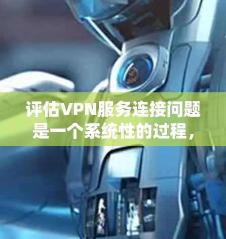 评估VPN服务连接问题是一个系统性的过程，需要从多个方面进行全面检查。以下是详细的步骤和评估方法