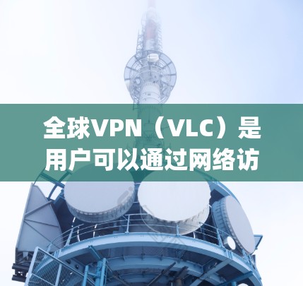 全球VPN（VLC）是用户可以通过网络访问视频、语音和其他格式文件的一种方式。各国和地区都有自己的VPN服务，但覆盖范围和价格也会有所不同。以下是一些全球 popular VPN 系统及其特点