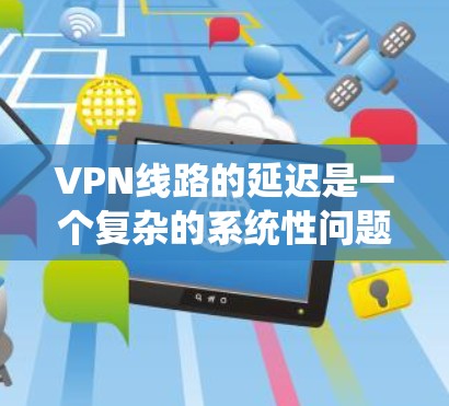 VPN线路的延迟是一个复杂的系统性问题，受到多种因素的影响，包括技术、网络、物理和用户行为等多种因素。以下是一些可能的原因和分析