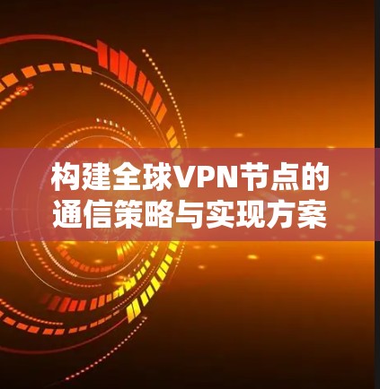 构建全球VPN节点的通信策略与实现方案