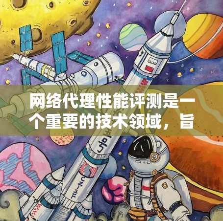 网络代理性能评测是一个重要的技术领域，旨在评估网络代理在不同环境下的性能表现。以下是网络代理性能评测的关键点和一些推荐工具