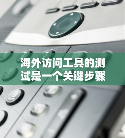 海外访问工具的测试是一个关键步骤，可以帮助你评估工具的性能、用户体验和功能准确性。以下是一些常见的测试方法和步骤，供你参考