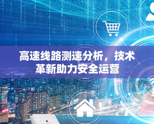 高速线路测速分析，技术革新助力安全运营
