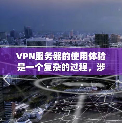 VPN服务器的使用体验是一个复杂的过程，涉及多方面的考虑和了解。以下是一个有条理的总结，帮助您更好地理解和使用VPN服务器