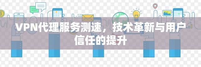 VPN代理服务测速，技术革新与用户信任的提升