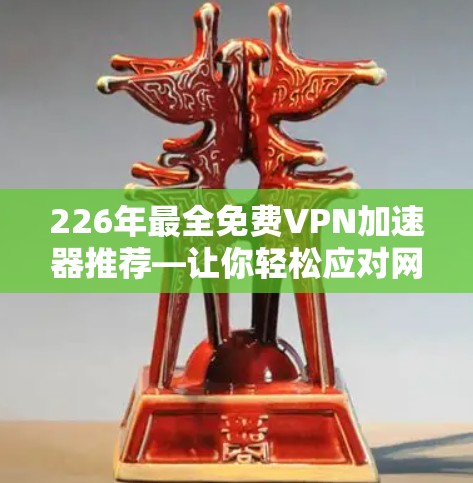 226年最全免费VPN加速器推荐—让你轻松应对网络挑战