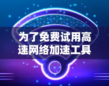 为了免费试用高速网络加速工具，您可以按照以下步骤操作