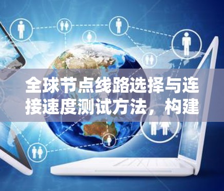 全球节点线路选择与连接速度测试方法，构建高效网络新标杆