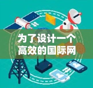为了设计一个高效的国际网络访问加速方案，并选择合适的网络线路，可以按照以下步骤进行