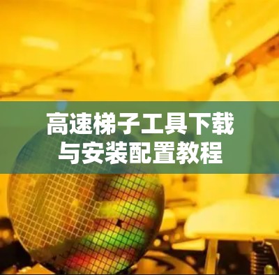 高速梯子工具下载与安装配置教程