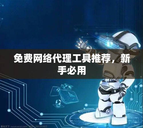 免费网络代理工具推荐，新手必用