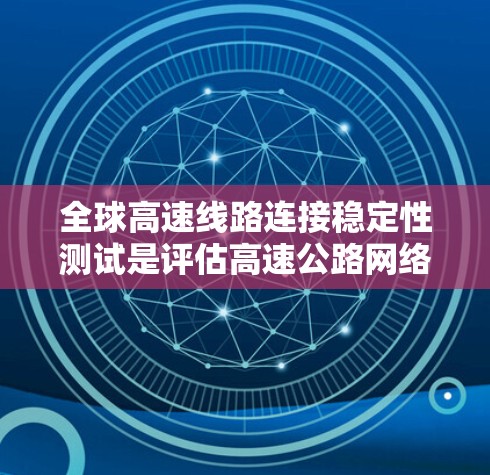 全球高速线路连接稳定性测试是评估高速公路网络功能的重要指标之一，直接影响车辆的安全性和稳定性。以下是对该领域测试分析的总结和概述