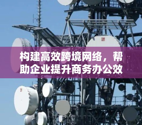 构建高效跨境网络，帮助企业提升商务办公效率
