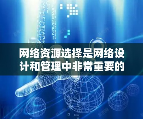网络资源选择是网络设计和管理中非常重要的一环，涉及如何合理分配和管理资源以满足网络需求。以下是详细的网络资源选择方法总结