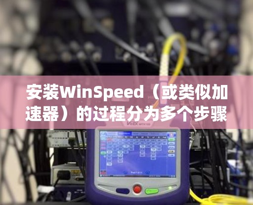 安装WinSpeed（或类似加速器）的过程分为多个步骤，确保每个步骤都正确执行以获得最佳性能。以下是一个详细指南