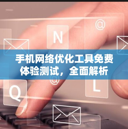 手机网络优化工具免费体验测试，全面解析