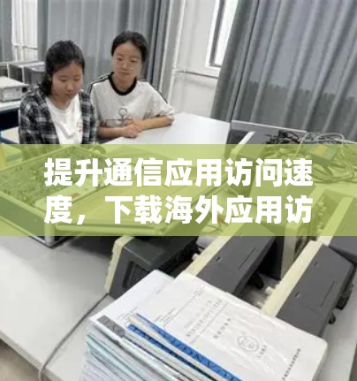 提升通信应用访问速度，下载海外应用访问加速软件必备