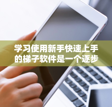 学习使用新手快速上手的梯子软件是一个逐步的过程，需要耐心和细致。以下是一个清晰的步骤指南，帮助你逐步掌握软件的操作