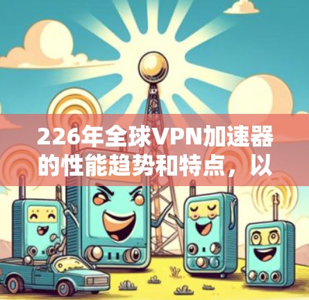 226年全球VPN加速器的性能趋势和特点，以及推荐选择的加速器，可以从以下几个方面进行分析