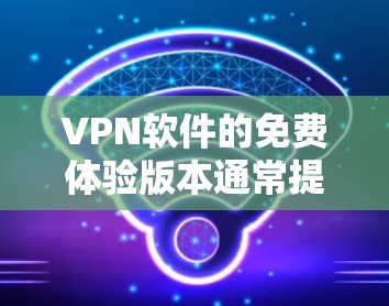 VPN软件的免费体验版本通常提供了一个简化和测试环境，帮助用户熟悉使用过程和功能。以下是对这类免费试用版的详细信息