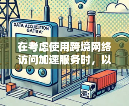 在考虑使用跨境网络访问加速服务时，以下是一个结构化的指南，帮助你做出明智的选择