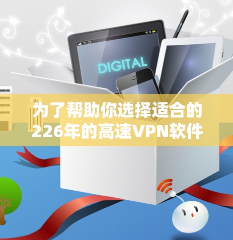 为了帮助你选择适合的226年的高速VPN软件，以下是分步建议