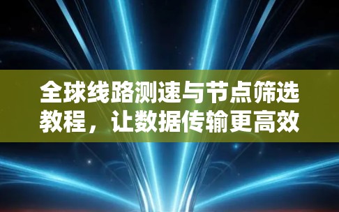 全球线路测速与节点筛选教程，让数据传输更高效