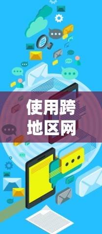 使用跨地区网络访问加速软件可以有效地提升跨地区的网络性能，以下是详细的步骤指南