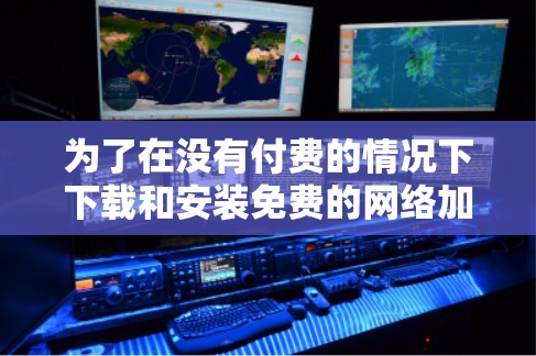 为了在没有付费的情况下下载和安装免费的网络加速器，您可以按照以下步骤操作