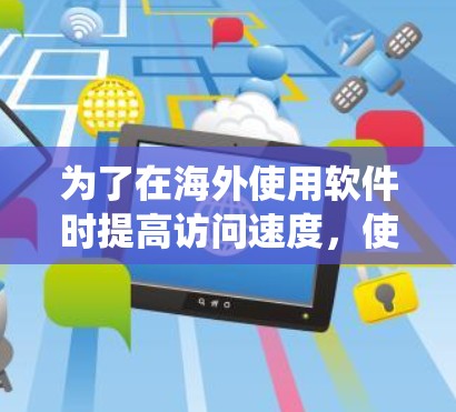 为了在海外使用软件时提高访问速度，使用加速器是不错的选择。以下是一个系统化的指南，帮助你高效地使用海外软件加速器