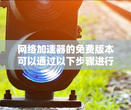 网络加速器的免费版本可以通过以下步骤进行测试，以确保其功能正常