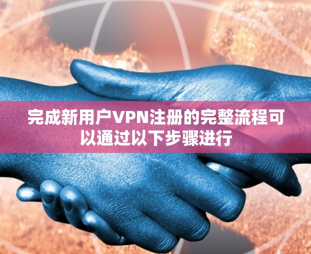 完成新用户VPN注册的完整流程可以通过以下步骤进行