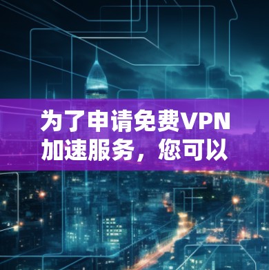 为了申请免费VPN加速服务，您可以按照以下步骤进行