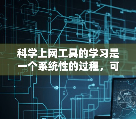 科学上网工具的学习是一个系统性的过程，可以从基础开始逐步深入。以下是一步步的建议和学习计划