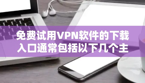 免费试用VPN软件的下载入口通常包括以下几个主要平台，这些平台提供免费的试用版本，帮助用户熟悉网络环境并测试VPN功能