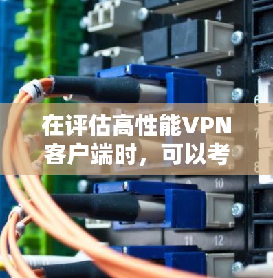 在评估高性能VPN客户端时，可以考虑以下几个关键因素，帮助用户做出明智的选择