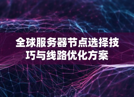 全球服务器节点选择技巧与线路优化方案