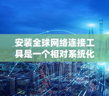 安装全球网络连接工具是一个相对系统化的过程，具体步骤取决于工具的类型。以下是一个通用的安装步骤指南，适用于大多数网络连接工具