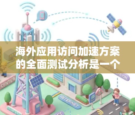 海外应用访问加速方案的全面测试分析是一个复杂而重要的任务，需要从多个角度入手。以下是一些关键点和分析方向