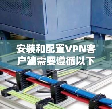 安装和配置VPN客户端需要遵循以下步骤