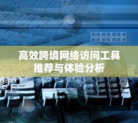 高效跨境网络访问工具推荐与体验分析