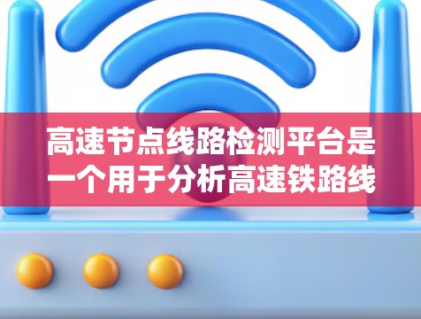 高速节点线路检测平台是一个用于分析高速铁路线路节点状态的系统，旨在确保铁路运营的稳定性和安全性。以下是详细的步骤指南，帮助您系统地理解和使用该平台