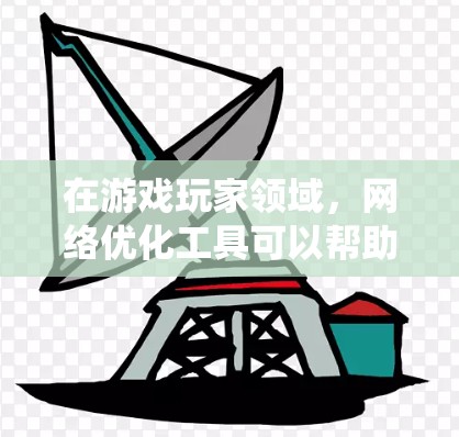 在游戏玩家领域，网络优化工具可以帮助玩家提升游戏体验、优化系统性能、管理设备和文件，以下是一些专门针对游戏玩家的网络优化工具推荐