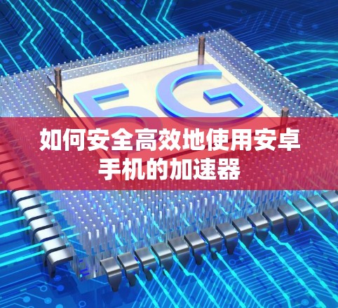 如何安全高效地使用安卓手机的加速器