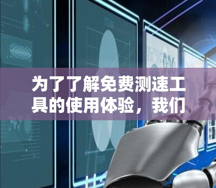 为了了解免费测速工具的使用体验，我们可以从以下几个方面进行分析