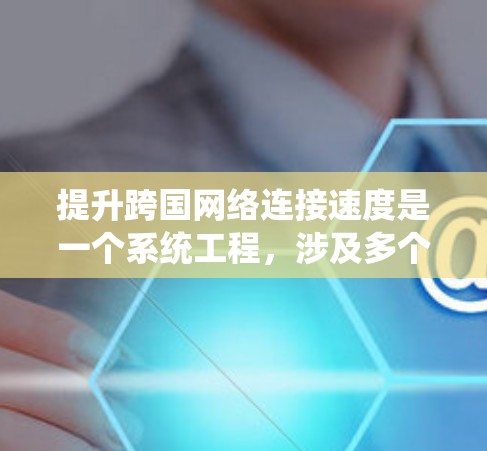 提升跨国网络连接速度是一个系统工程，涉及多个方面，以下是一步步的解决方案